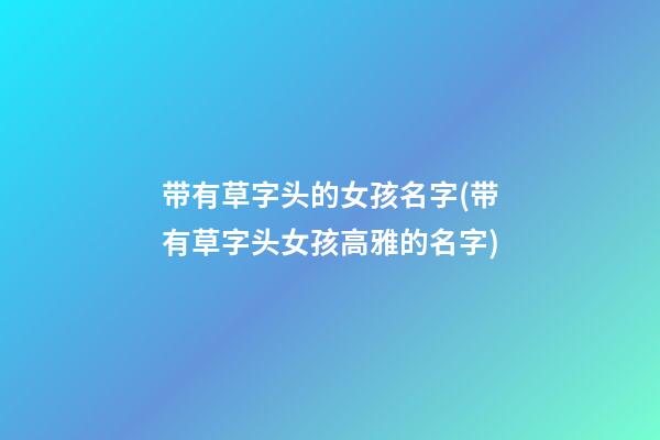 带有草字头的女孩名字(带有草字头女孩高雅的名字)