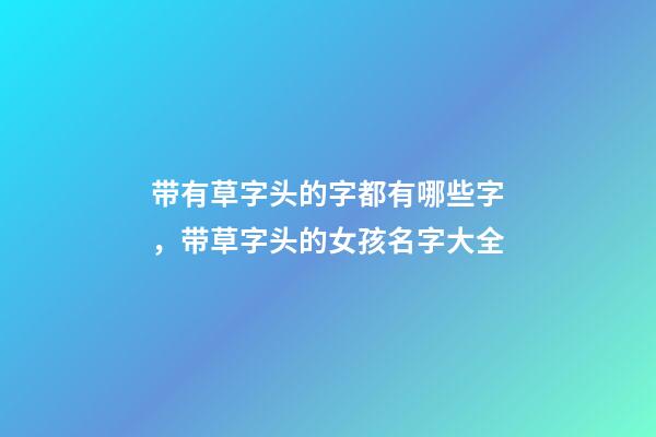 带有草字头的字都有哪些字，带草字头的女孩名字大全-第1张-观点-玄机派