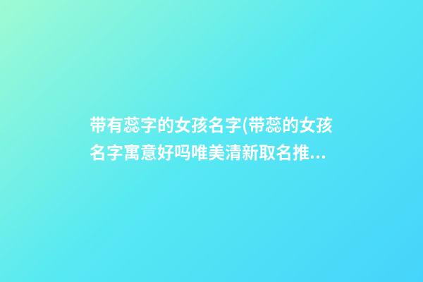 带有蕊字的女孩名字(带蕊的女孩名字寓意好吗唯美清新取名推荐)