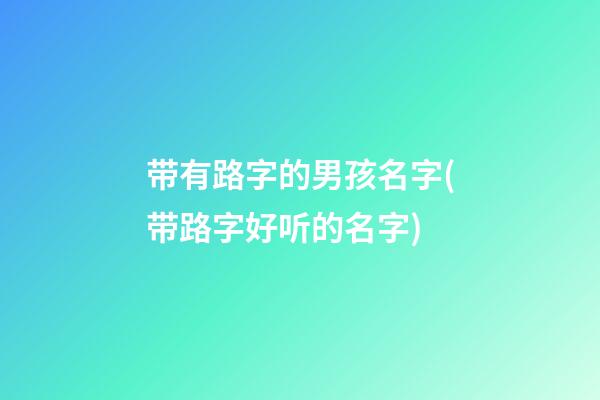 带有路字的男孩名字(带路字好听的名字)