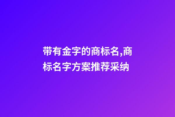 带有金字的商标名,商标名字方案推荐采纳-第1张-商标起名-玄机派