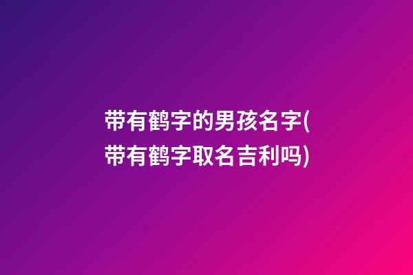 带有鹤字的男孩名字(带有鹤字取名吉利吗)