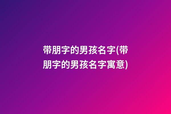 带朋字的男孩名字(带朋字的男孩名字寓意)