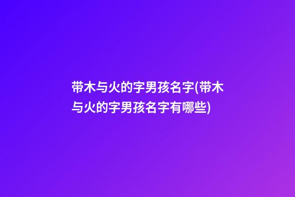 带木与火的字男孩名字(带木与火的字男孩名字有哪些)