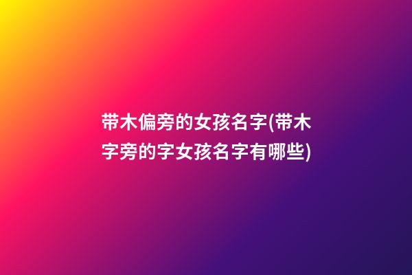 带木偏旁的女孩名字(带木字旁的字女孩名字有哪些)