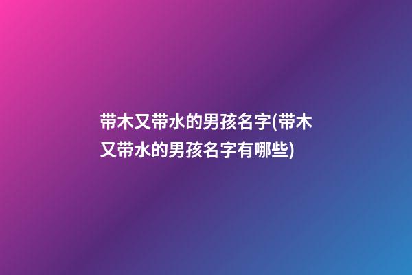 带木又带水的男孩名字(带木又带水的男孩名字有哪些)
