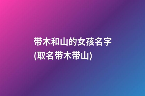 带木和山的女孩名字(取名带木带山)