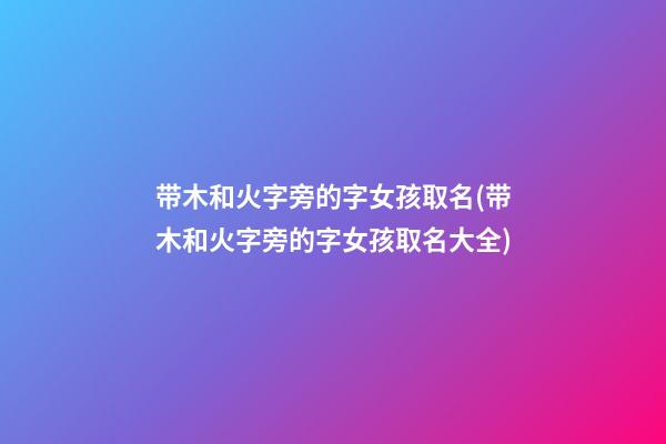 带木和火字旁的字女孩取名(带木和火字旁的字女孩取名大全)