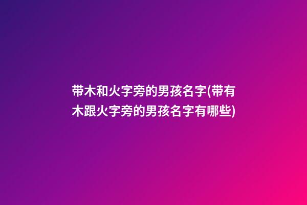 带木和火字旁的男孩名字(带有木跟火字旁的男孩名字有哪些)