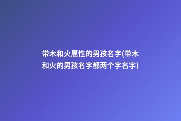 带木和火属性的男孩名字(带木和火的男孩名字都两个字名字)