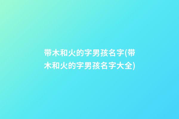 带木和火的字男孩名字(带木和火的字男孩名字大全)