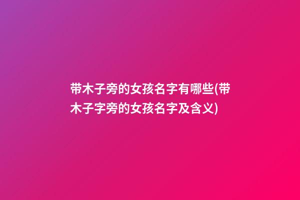 带木子旁的女孩名字有哪些(带木子字旁的女孩名字及含义)