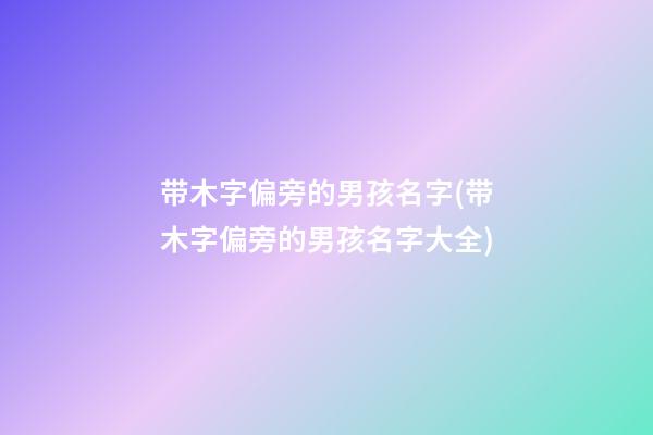 带木字偏旁的男孩名字(带木字偏旁的男孩名字大全)