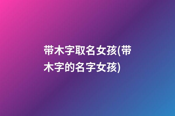 带木字取名女孩(带木字的名字女孩)
