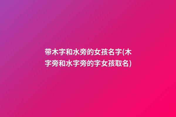 带木字和水旁的女孩名字(木字旁和水字旁的字女孩取名)