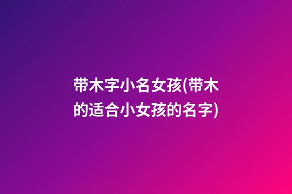 带木字小名女孩(带木的适合小女孩的名字)