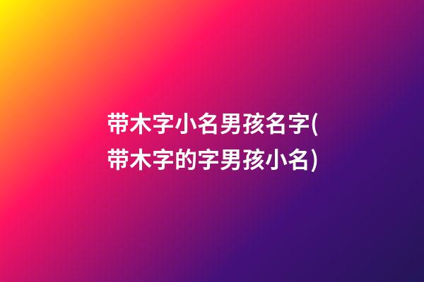 带木字小名男孩名字(带木字的字男孩小名)
