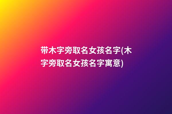 带木字旁取名女孩名字(木字旁取名女孩名字寓意)
