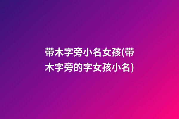 带木字旁小名女孩(带木字旁的字女孩小名)