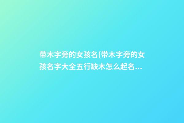 带木字旁的女孩名(带木字旁的女孩名字大全五行缺木怎么起名)