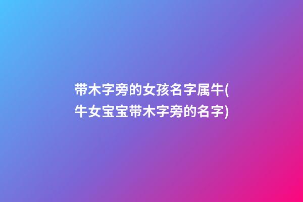 带木字旁的女孩名字属牛(牛女宝宝带木字旁的名字)
