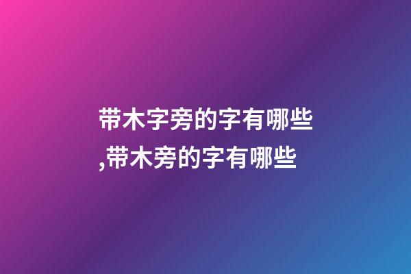 带木字旁的字有哪些,带木旁的字有哪些