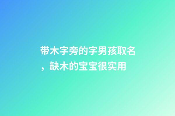 带木字旁的字男孩取名，缺木的宝宝很实用