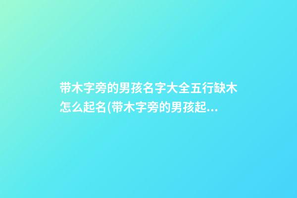 带木字旁的男孩名字大全五行缺木怎么起名(带木字旁的男孩起名常用字(带解释))