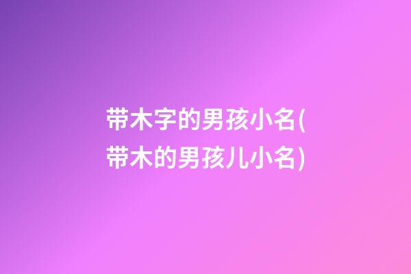 带木字的男孩小名(带木的男孩儿小名)