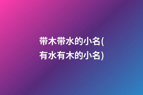 带木带水的小名(有水有木的小名)