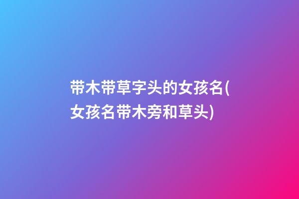 带木带草字头的女孩名(女孩名带木旁和草头)