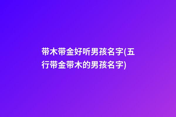 带木带金好听男孩名字(五行带金带木的男孩名字)
