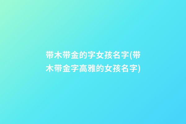 带木带金的字女孩名字(带木带金字高雅的女孩名字)