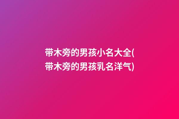 带木旁的男孩小名大全(带木旁的男孩乳名洋气)