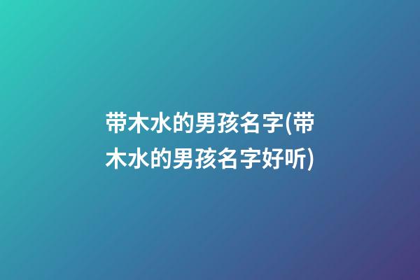 带木水的男孩名字(带木水的男孩名字好听)