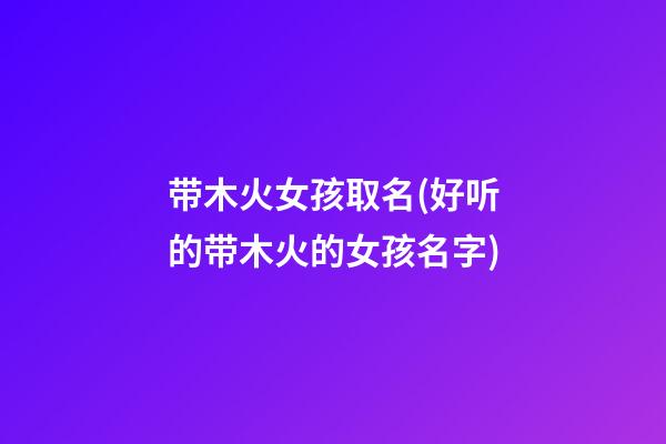 带木火女孩取名(好听的带木火的女孩名字)