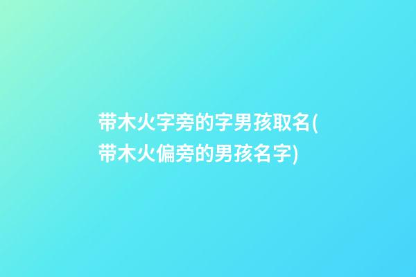 带木火字旁的字男孩取名(带木火偏旁的男孩名字)