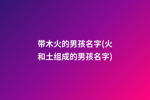 带木火的男孩名字(火和土组成的男孩名字)