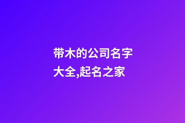 带木的公司名字大全,起名之家-第1张-公司起名-玄机派