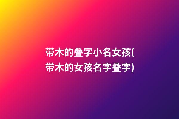 带木的叠字小名女孩(带木的女孩名字叠字)