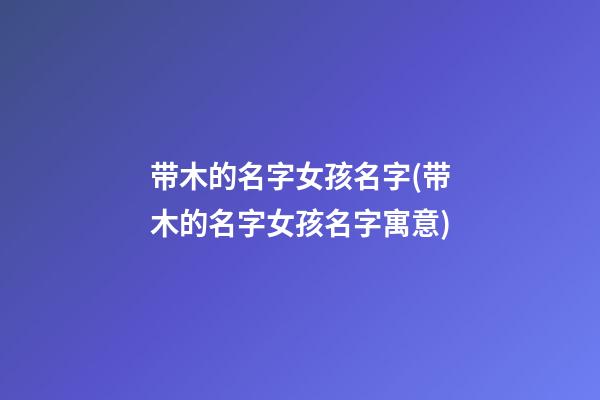 带木的名字女孩名字(带木的名字女孩名字寓意)