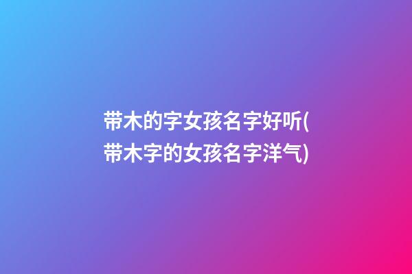 带木的字女孩名字好听(带木字的女孩名字洋气)