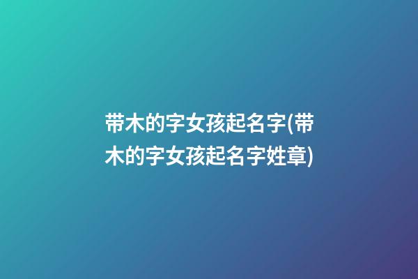 带木的字女孩起名字(带木的字女孩起名字姓章)