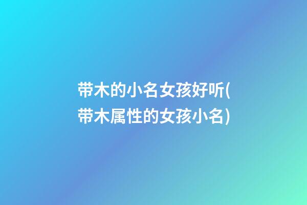带木的小名女孩好听(带木属性的女孩小名)