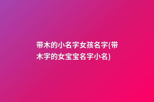 带木的小名字女孩名字(带木字的女宝宝名字小名)