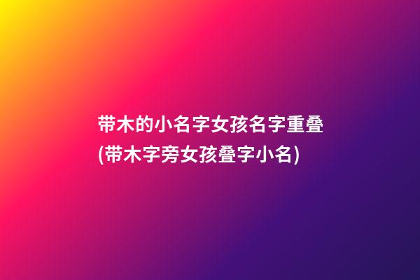 带木的小名字女孩名字重叠(带木字旁女孩叠字小名)