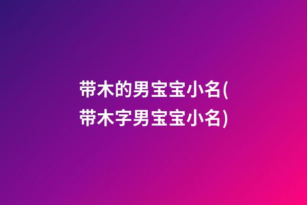 带木的男宝宝小名(带木字男宝宝小名)