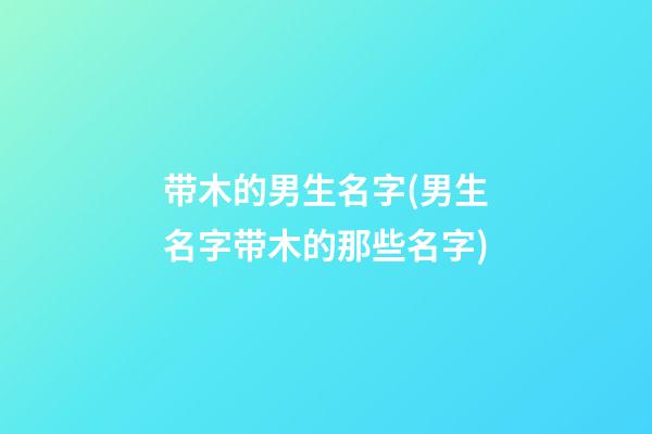 带木的男生名字(男生名字带木的那些名字)
