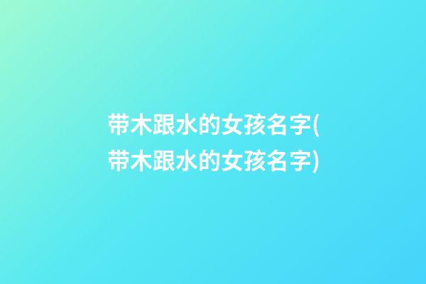 带木跟水的女孩名字(带木跟水的女孩名字)