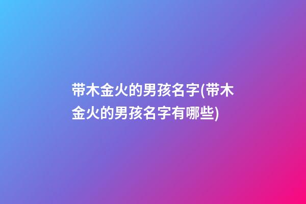 带木金火的男孩名字(带木金火的男孩名字有哪些)